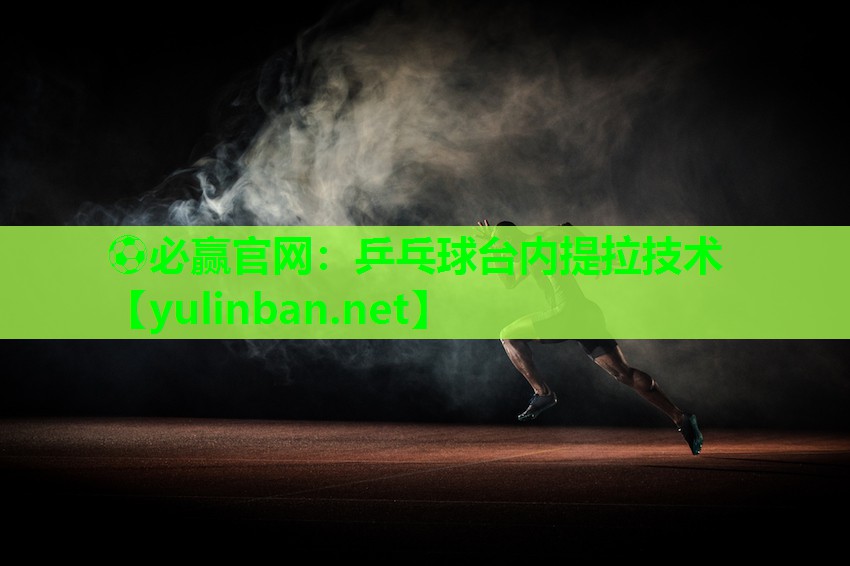 ⚽必赢官网：乒乓球台内提拉技术