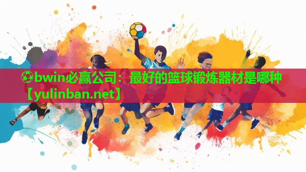 ⚽bwin必赢公司：最好的篮球锻炼器材是哪种